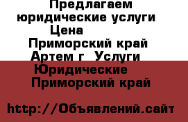 Предлагаем юридические услуги › Цена ­ 1 000 - Приморский край, Артем г. Услуги » Юридические   . Приморский край